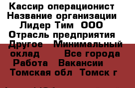 Кассир-операционист › Название организации ­ Лидер Тим, ООО › Отрасль предприятия ­ Другое › Минимальный оклад ­ 1 - Все города Работа » Вакансии   . Томская обл.,Томск г.